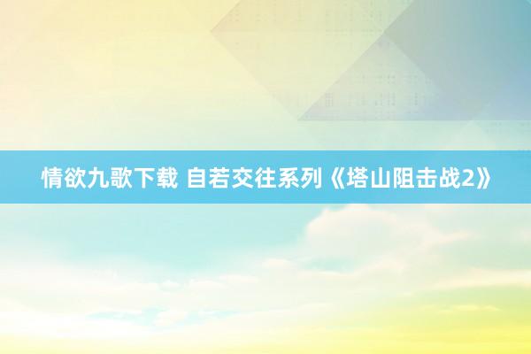 情欲九歌下载 自若交往系列《塔山阻击战2》