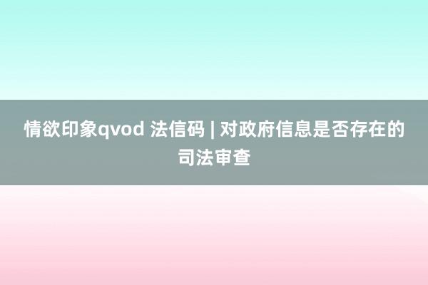情欲印象qvod 法信码 | 对政府信息是否存在的司法审查