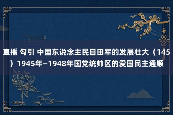 直播 勾引 中国东说念主民目田军的发展壮大（145）1945年—1948年国党统帅区的爱国民主通顺