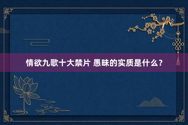 情欲九歌十大禁片 愚昧的实质是什么?