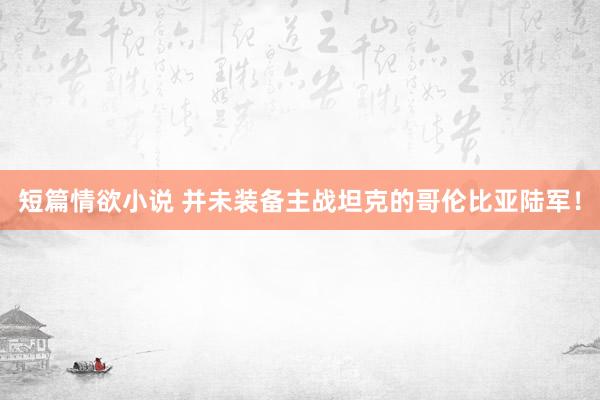 短篇情欲小说 并未装备主战坦克的哥伦比亚陆军！