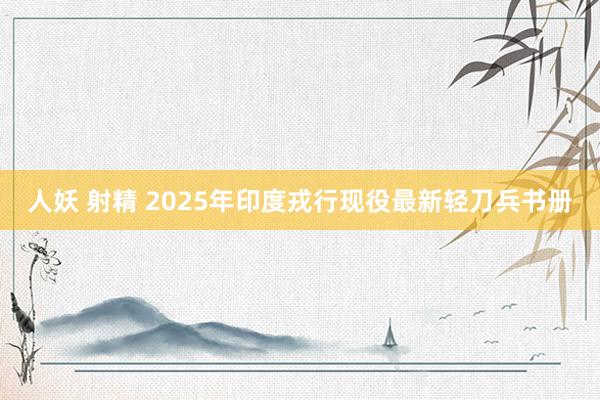 人妖 射精 2025年印度戎行现役最新轻刀兵书册