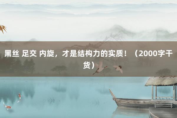 黑丝 足交 内旋，才是结构力的实质！（2000字干货）