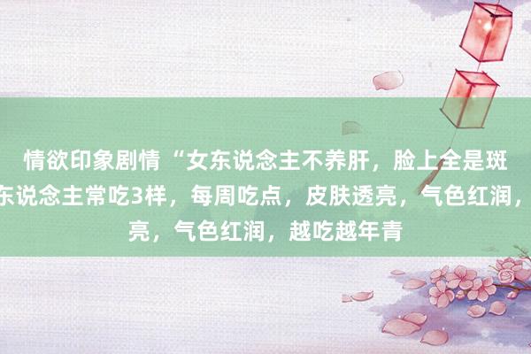 情欲印象剧情 “女东说念主不养肝，脸上全是斑”，忽视女东说念主常吃3样，每周吃点，皮肤透亮，气色红润，越吃越年青