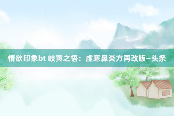 情欲印象bt 岐黄之悟:虚寒鼻炎方再改版—头条