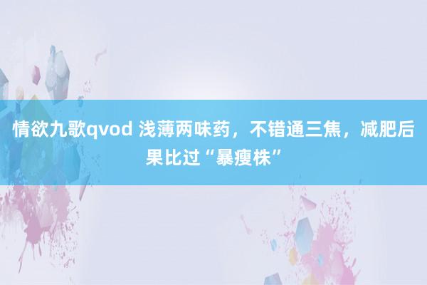 情欲九歌qvod 浅薄两味药，不错通三焦，减肥后果比过“暴瘦株”