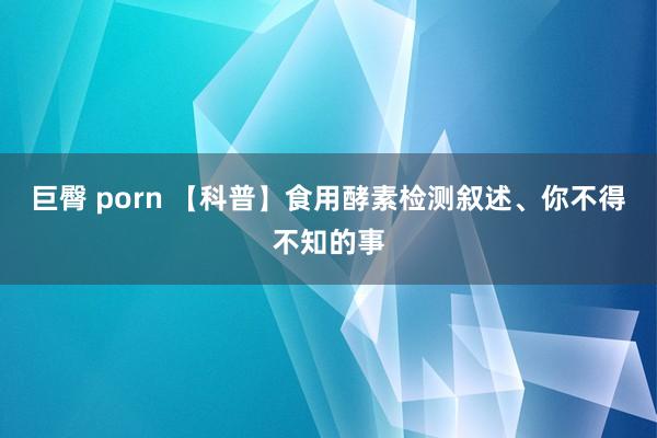 巨臀 porn 【科普】食用酵素检测叙述、你不得不知的事