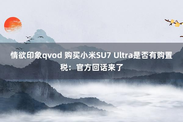 情欲印象qvod 购买小米SU7 Ultra是否有购置税：官方回话来了
