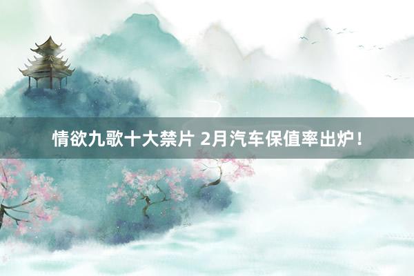 情欲九歌十大禁片 2月汽车保值率出炉！