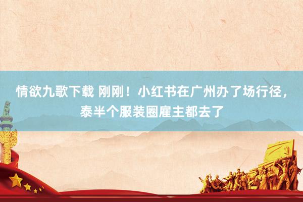 情欲九歌下载 刚刚！小红书在广州办了场行径，泰半个服装圈雇主都去了